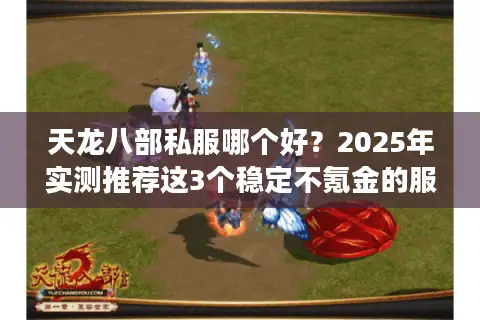 天龙八部私服哪个好？2025年实测推荐这3个稳定不氪金的服务器