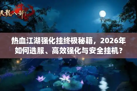热血江湖强化挂终极秘籍，2026年如何选服、高效强化与安全挂机？