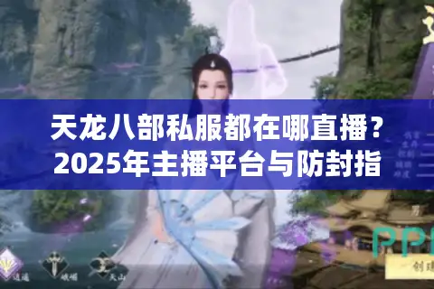 天龙八部私服都在哪直播？2025年主播平台与防封指南