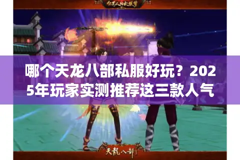哪个天龙八部私服好玩?2025年玩家实测推荐这三款人气长线服 哪个天龙八部私服好玩?2025年玩家实测推荐这三款人气长线服