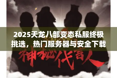 2025天龙八部变态私服终极挑选，热门服务器与安全下载全攻略