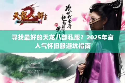 寻找最好的天龙八部私服？2025年高人气怀旧服避坑指南
