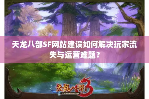 天龙八部SF网站建设如何解决玩家流失与运营难题？