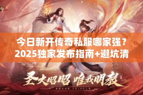 今日新开传奇私服哪家强？2025独家发布指南+避坑清单