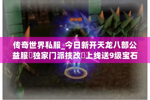传奇世界私服_今日新开天龙八部公益服▷独家门派技改◁上线送9级宝石长期稳定开服表