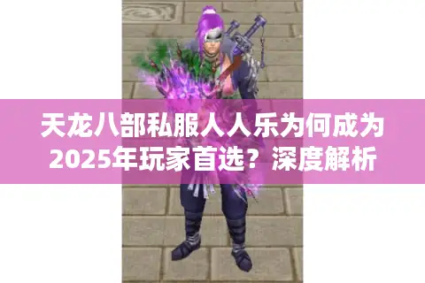 天龙八部私服人人乐为何成为2025年玩家首选?深度解析真相 天龙八部私服人人乐为何成为2025年玩家首选?深度解析真相