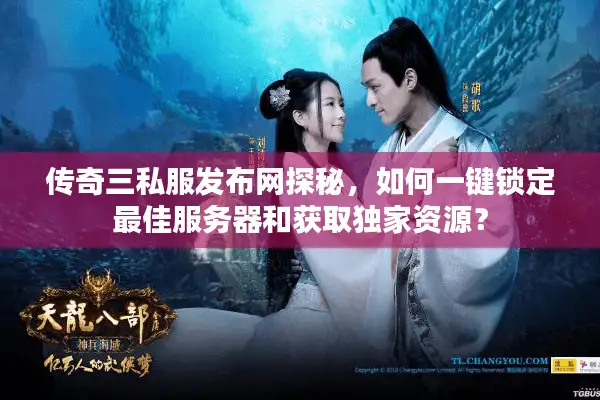 传奇三私服发布网探秘，如何一键锁定最佳服务器和获取独家资源？