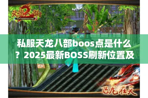 私服天龙八部boos点是什么?2025最新BOSS刷新位置及实战攻略 私服天龙八部boos点是什么?2025最新BOSS刷新位置及实战攻略
