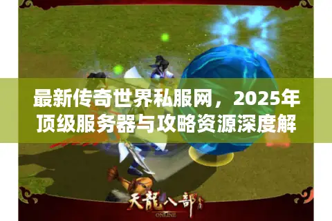 最新传奇世界私服网，2025年顶级服务器与攻略资源深度解锁
