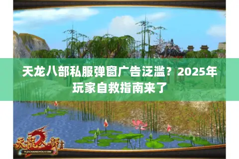天龙八部私服弹窗广告泛滥?2025年玩家自救指南来了 天龙八部私服弹窗广告泛滥?2025年玩家自救指南来了