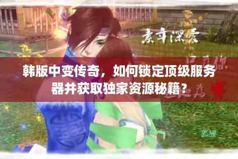 韩版中变传奇，如何锁定顶级服务器并获取独家资源秘籍？