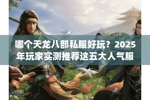 哪个天龙八部私服好玩？2025年玩家实测推荐这五大人气服