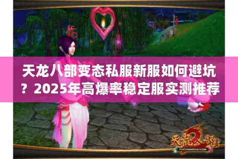 天龙八部变态私服新服如何避坑？2025年高爆率稳定服实测推荐