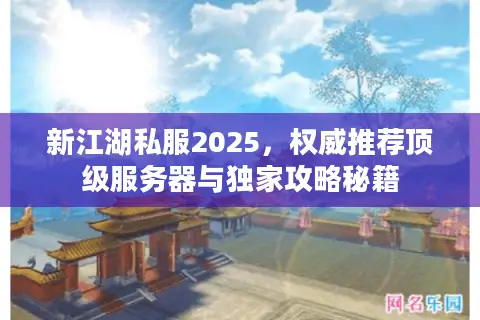 新江湖私服2025，权威推荐顶级服务器与独家攻略秘籍