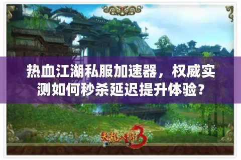 热血江湖私服加速器，权威实测如何秒杀延迟提升体验？