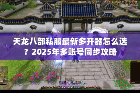 天龙八部私服最新多开器怎么选?2025年多账号同步攻略 天龙八部私服最新多开器怎么选?2025年多账号同步攻略