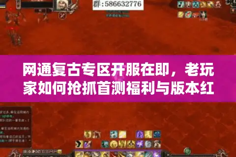 网通复古专区开服在即，老玩家如何抢抓首测福利与版本红利？