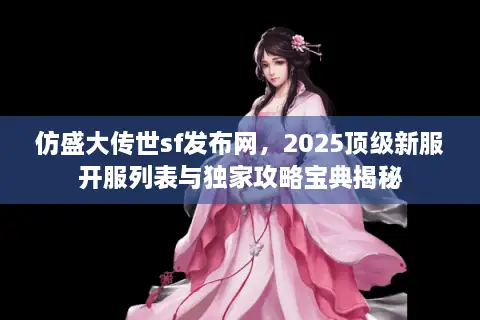仿盛大传世sf发布网，2025顶级新服开服列表与独家攻略宝典揭秘