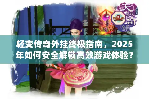 轻变传奇外挂终极指南,2025年如何安全解锁高效游戏体验? 轻变传奇外挂终极指南,2025年如何安全解锁高效游戏体验?