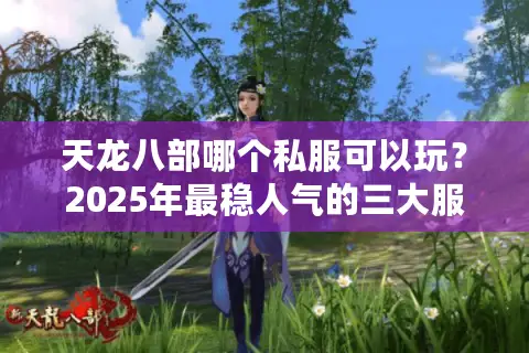 天龙八部哪个私服可以玩？2025年最稳人气的三大服务器实测推荐