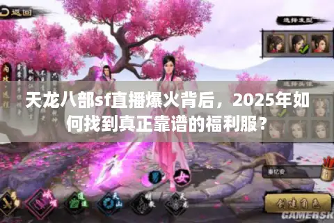 天龙八部sf直播爆火背后，2025年如何找到真正靠谱的福利服？