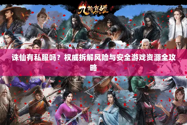 诛仙有私服吗？权威拆解风险与安全游戏资源全攻略