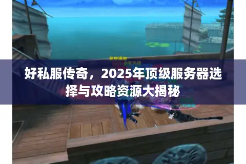 好私服传奇，2025年顶级服务器选择与攻略资源大揭秘