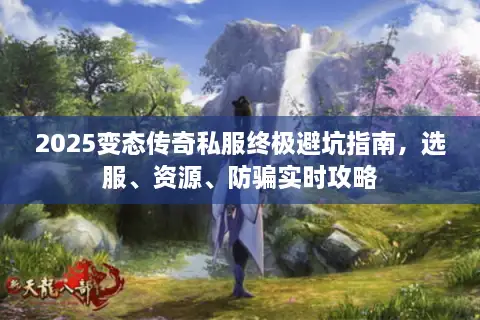 2025变态传奇私服终极避坑指南，选服、资源、防骗实时攻略