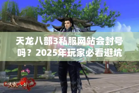 天龙八部3私服网站会封号吗?2025年玩家必看避坑指南 天龙八部3私服网站会封号吗?2025年玩家必看避坑指南