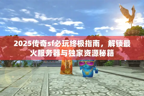 2025传奇sf必玩终极指南，解锁最火服务器与独家资源秘籍