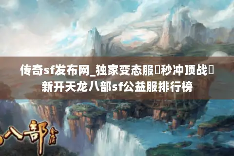 传奇sf发布网_独家变态服▶秒冲顶战◀新开天龙八部sf公益服排行榜