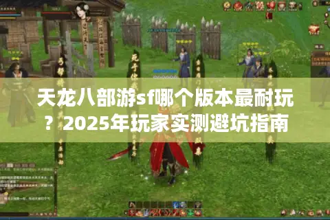 天龙八部游sf哪个版本最耐玩？2025年玩家实测避坑指南
