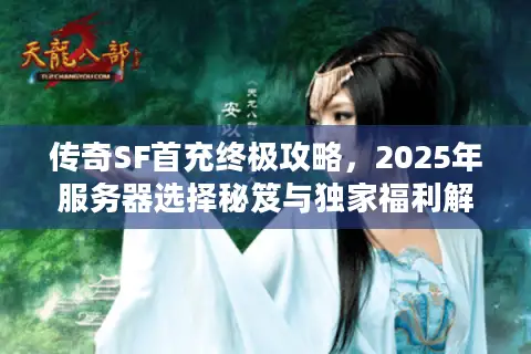 传奇SF首充终极攻略，2025年服务器选择秘笈与独家福利解锁