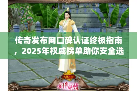 传奇发布网口碑认证终极指南，2025年权威榜单助你安全选服避坑