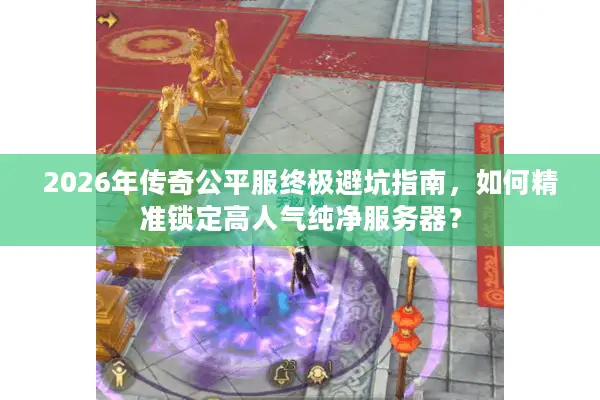 2026年传奇公平服终极避坑指南，如何精准锁定高人气纯净服务器？