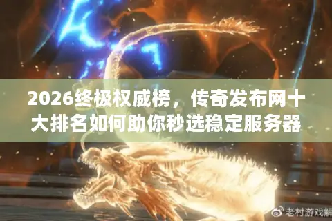 2026终极权威榜，传奇发布网十大排名如何助你秒选稳定服务器与资源？