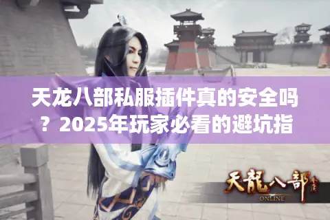 天龙八部私服插件真的安全吗？2025年玩家必看的避坑指南