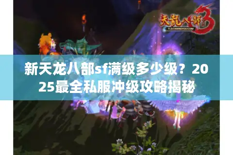 新天龙八部sf满级多少级？2025最全私服冲级攻略揭秘