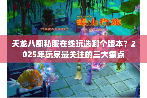 天龙八部私服在线玩选哪个版本？2025年玩家最关注的三大痛点