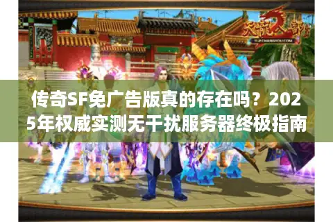 传奇SF免广告版真的存在吗？2025年权威实测无干扰服务器终极指南