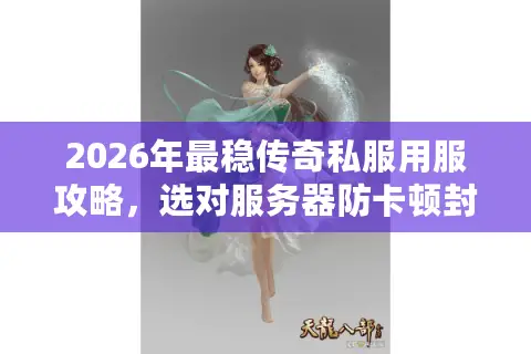 2026年最稳传奇私服用服攻略，选对服务器防卡顿封号秘笈