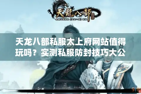 天龙八部私服太上府网站值得玩吗?实测私服防封技巧大公开 天龙八部私服太上府网站值得玩吗?实测私服防封技巧大公开