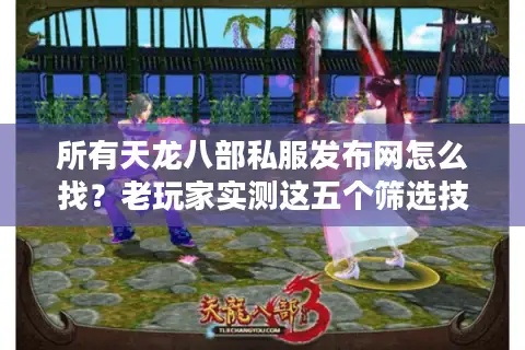 所有天龙八部私服发布网怎么找？老玩家实测这五个筛选技巧