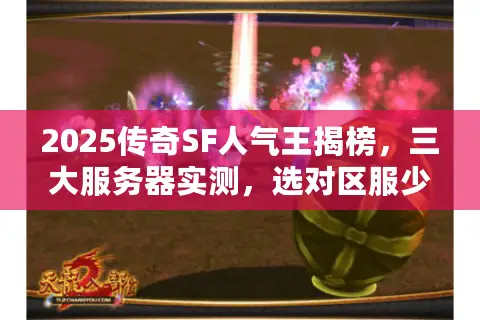 2025传奇SF人气王揭榜，三大服务器实测，选对区服少走三年弯路！