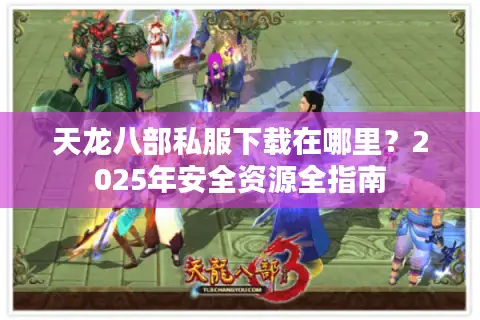 天龙八部私服下载在哪里？2025年安全资源全指南