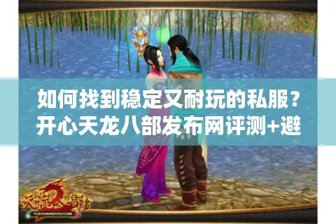 如何找到稳定又耐玩的私服？开心天龙八部发布网评测+避坑指南