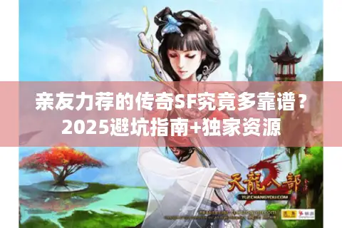 亲友力荐的传奇SF究竟多靠谱？2025避坑指南+独家资源