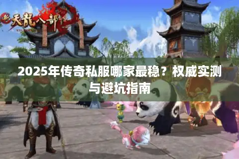 2025年传奇私服哪家最稳？权威实测与避坑指南