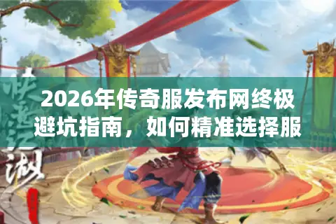 2026年传奇服发布网终极避坑指南，如何精准选择服务器与资源？