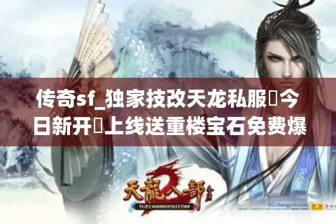 传奇sf_独家技改天龙私服▶今日新开◀上线送重楼宝石免费爆真充